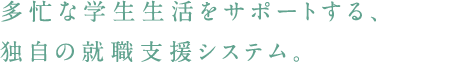 多忙な学生生活をサポートする独自の就職支援システム