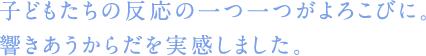 子どもたちの反応の一つ一つがよろこびに。響きあうからだを実感しました。