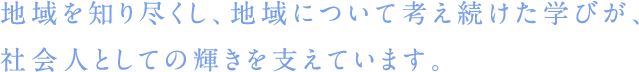 地域を知り尽くし、地域について考え続けた学びが、社会人としての輝きを支えています。