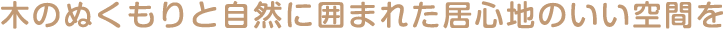 木のぬくもりと自然に囲まれた居心地のいい空間を