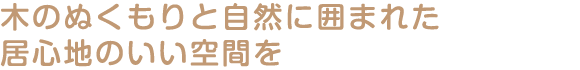 木のぬくもりと自然に囲まれた居心地のいい空間を