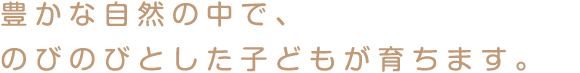 豊かな自然のなかで、のびのびとした子どもを育成します。