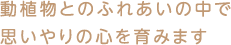 動植物とのふれあいの中で 思いやりの心を育みます