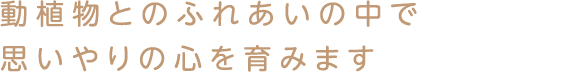 動植物とのふれあいの中で 思いやりの心を育みます
